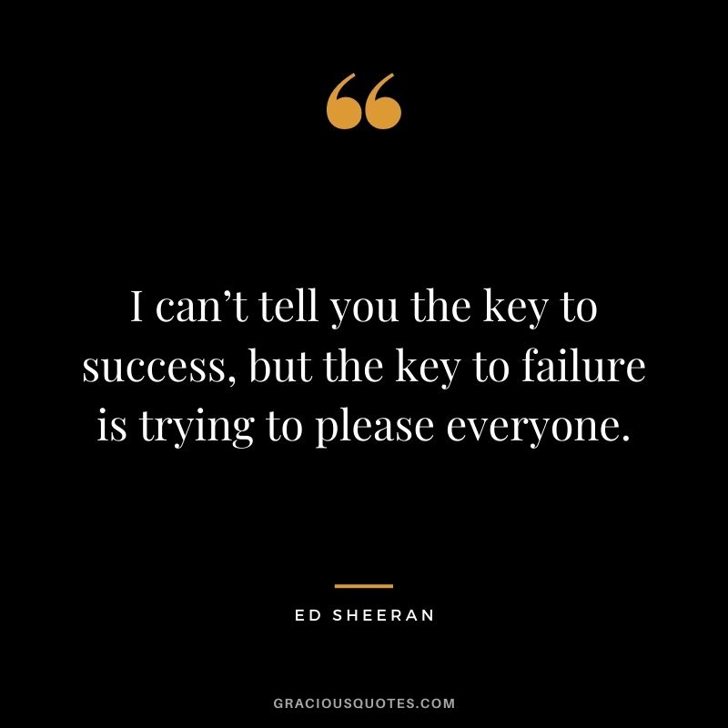 I can’t tell you the key to success, but the key to failure is trying to please everyone.