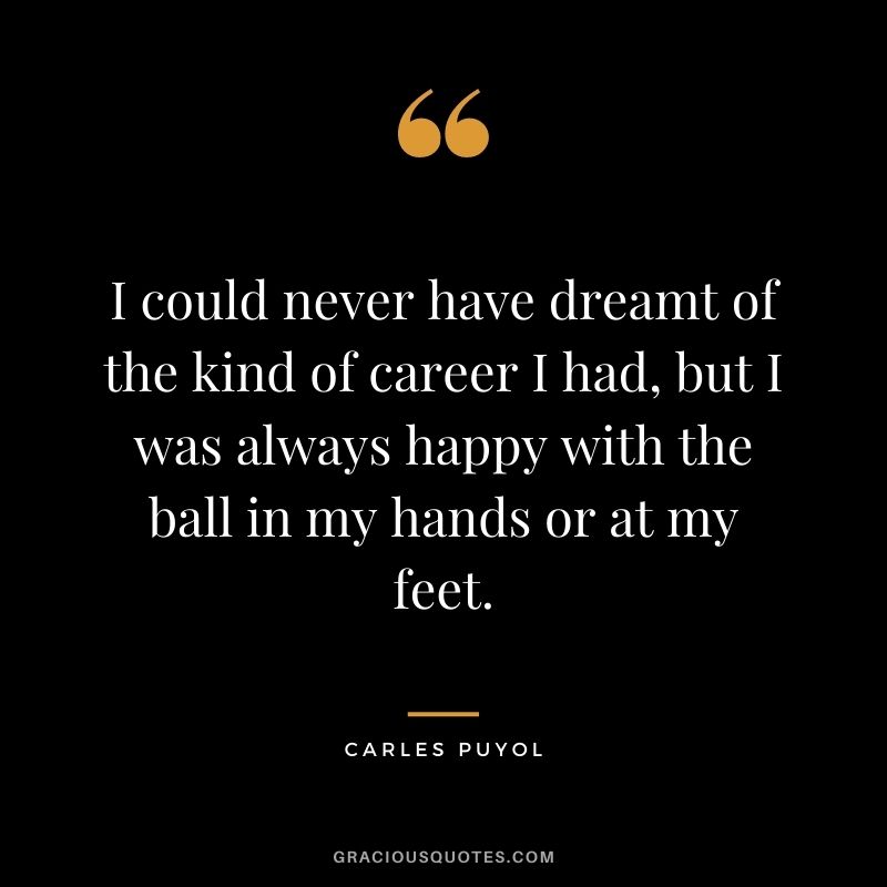 I could never have dreamt of the kind of career I had, but I was always happy with the ball in my hands or at my feet.