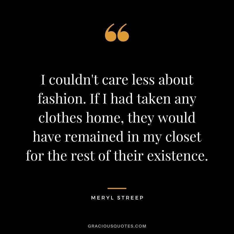 I couldn't care less about fashion. If I had taken any clothes home, they would have remained in my closet for the rest of their existence.