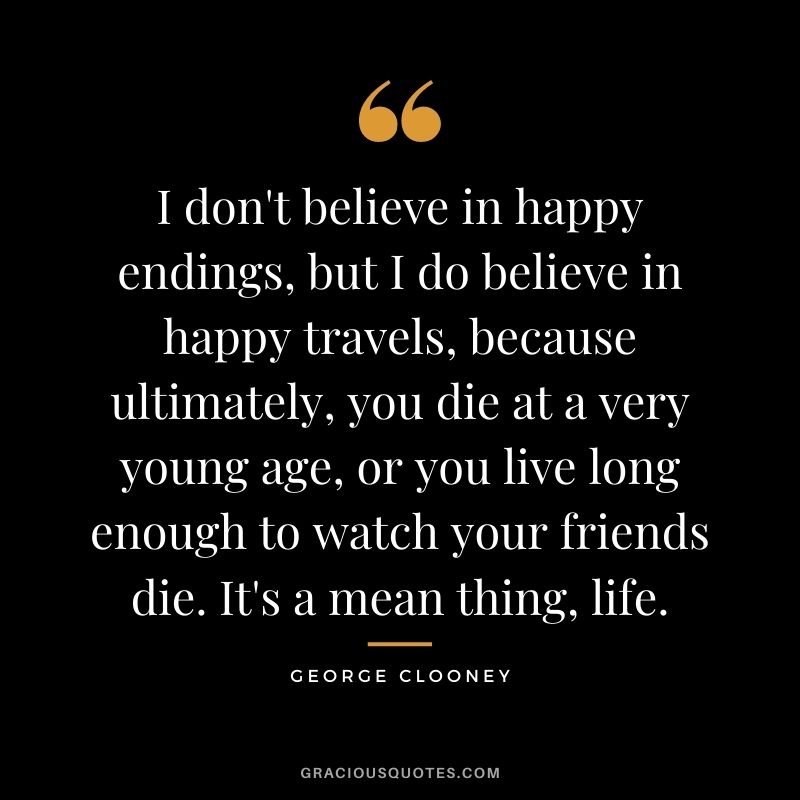 I don't believe in happy endings, but I do believe in happy travels, because ultimately, you die at a very young age, or you live long enough to watch your friends die. It's a mean thing, life.