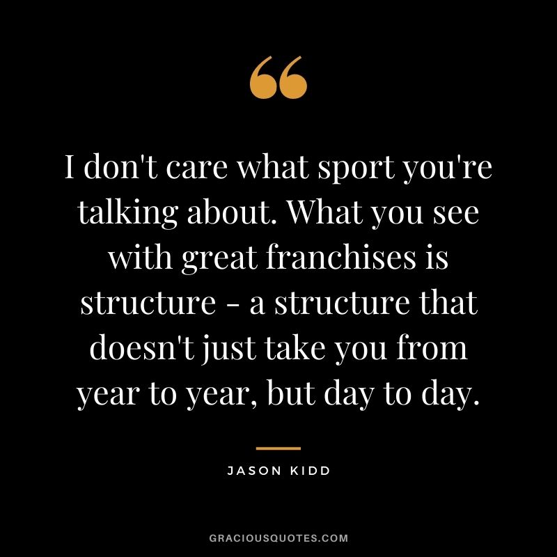 I don't care what sport you're talking about. What you see with great franchises is structure - a structure that doesn't just take you from year to year, but day to day.