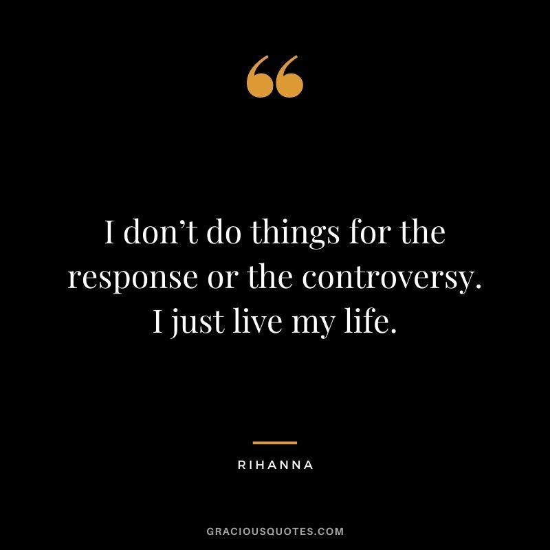 I don’t do things for the response or the controversy. I just live my life.