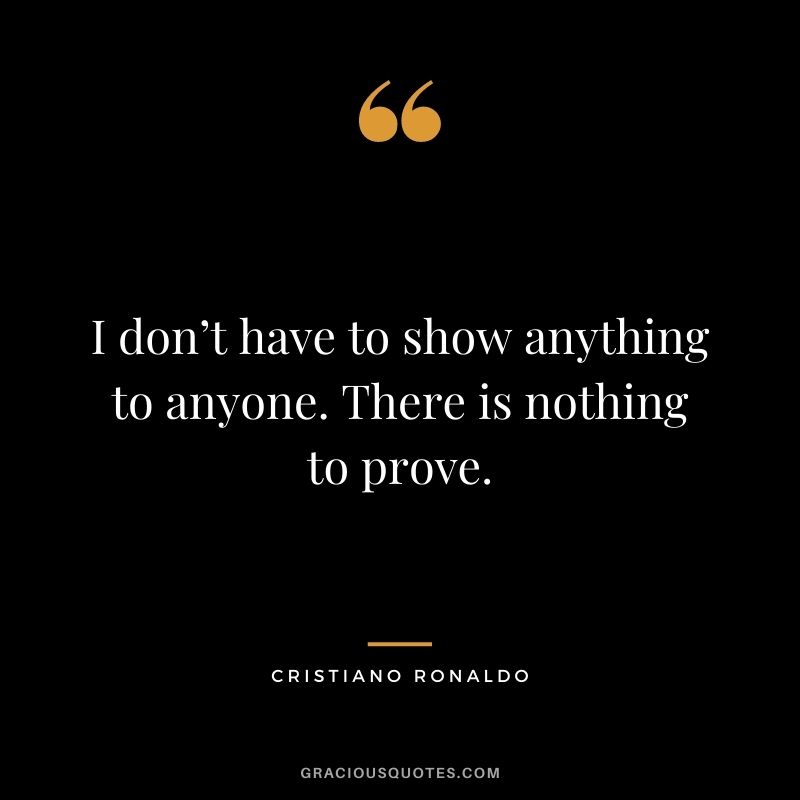 I don’t have to show anything to anyone. There is nothing to prove.