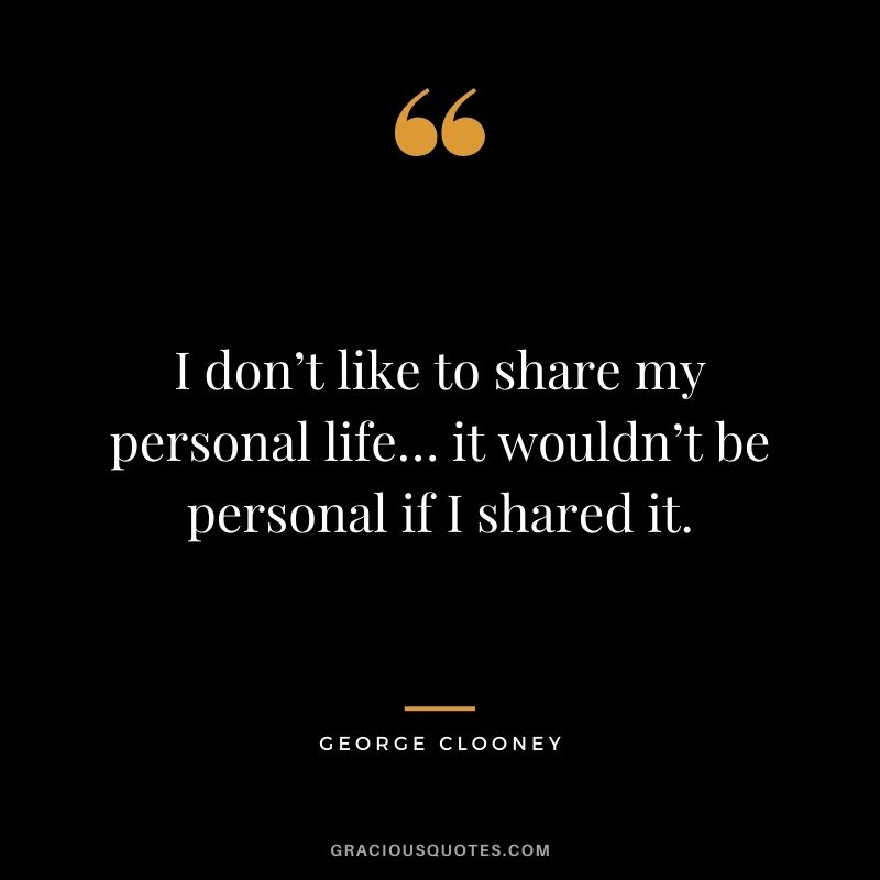 I don’t like to share my personal life… it wouldn’t be personal if I shared it.