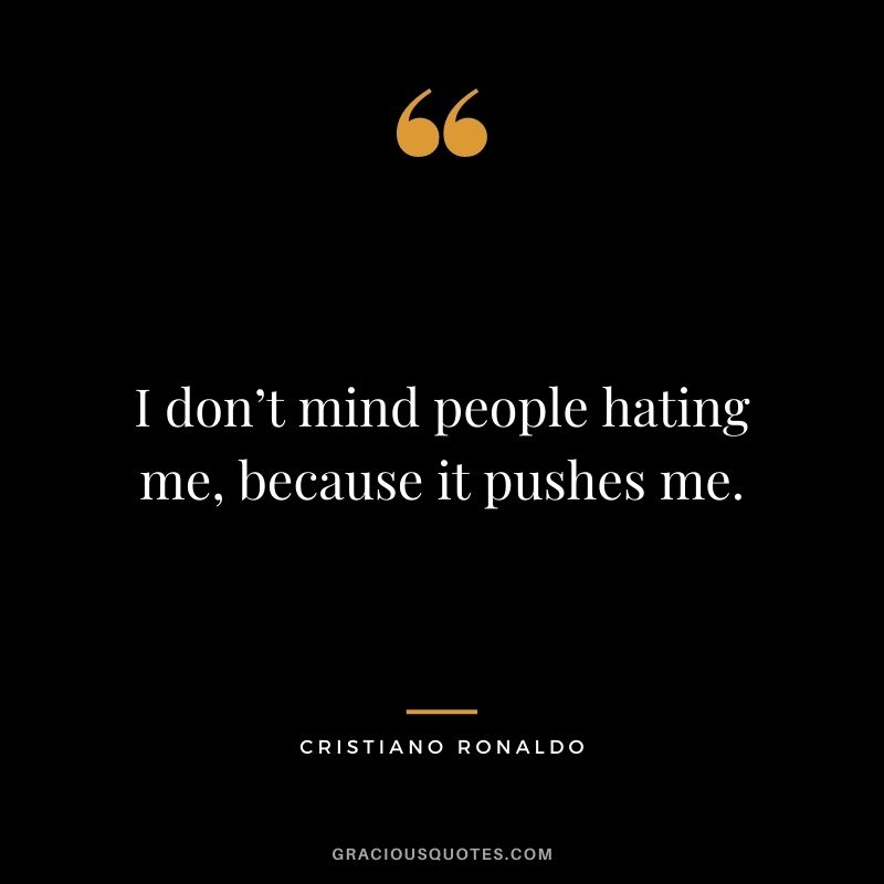 I don’t mind people hating me, because it pushes me.