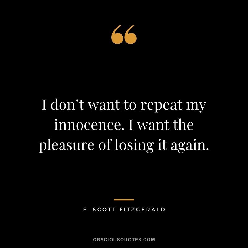 I don’t want to repeat my innocence. I want the pleasure of losing it again.