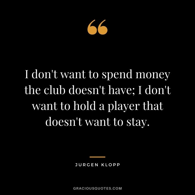 I don't want to spend money the club doesn't have; I don't want to hold a player that doesn't want to stay.