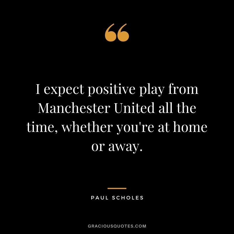 I expect positive play from Manchester United all the time, whether you're at home or away.