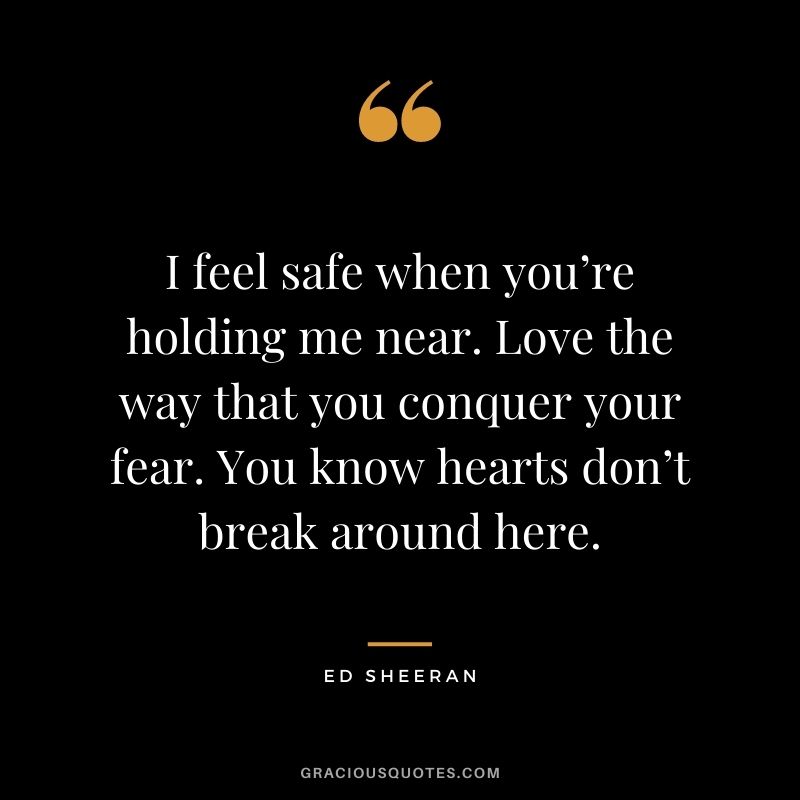 I feel safe when you’re holding me near. Love the way that you conquer your fear. You know hearts don’t break around here.