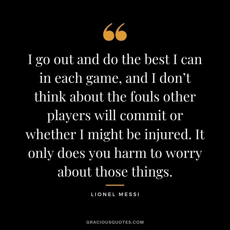 I go out and do the best I can in each game, and I don’t think about the fouls other players will commit or whether I might be injured. It only does you harm to worry about those things.