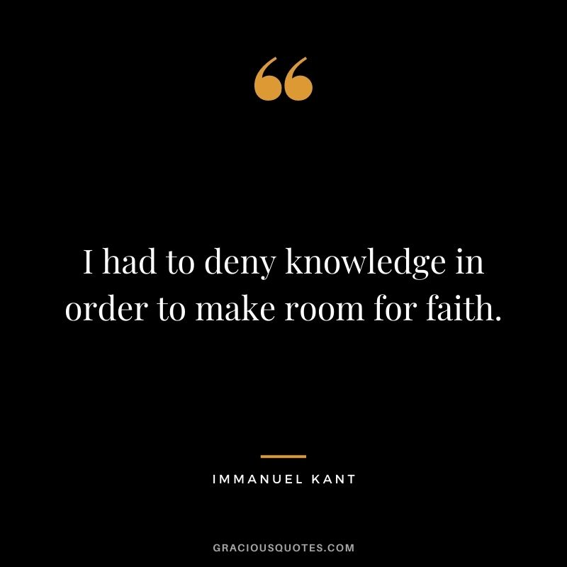 I had to deny knowledge in order to make room for faith.