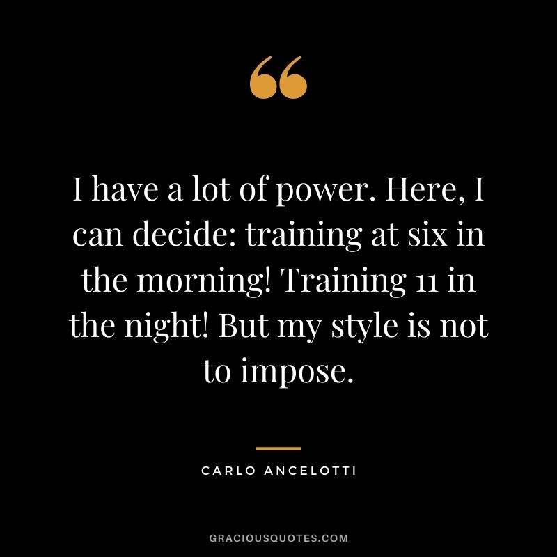 I have a lot of power. Here, I can decide: training at six in the morning! Training 11 in the night! But my style is not to impose.