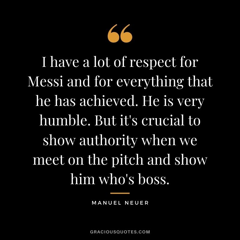 I have a lot of respect for Messi and for everything that he has achieved. He is very humble. But it's crucial to show authority when we meet on the pitch and show him who's boss.