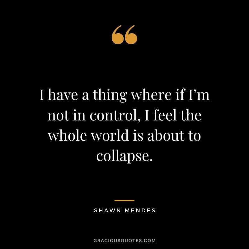 I have a thing where if I’m not in control, I feel the whole world is about to collapse.