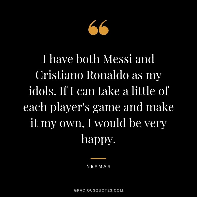 I have both Messi and Cristiano Ronaldo as my idols. If I can take a little of each player's game and make it my own, I would be very happy.