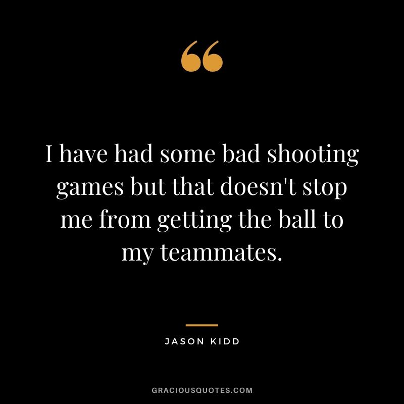 I have had some bad shooting games but that doesn't stop me from getting the ball to my teammates.