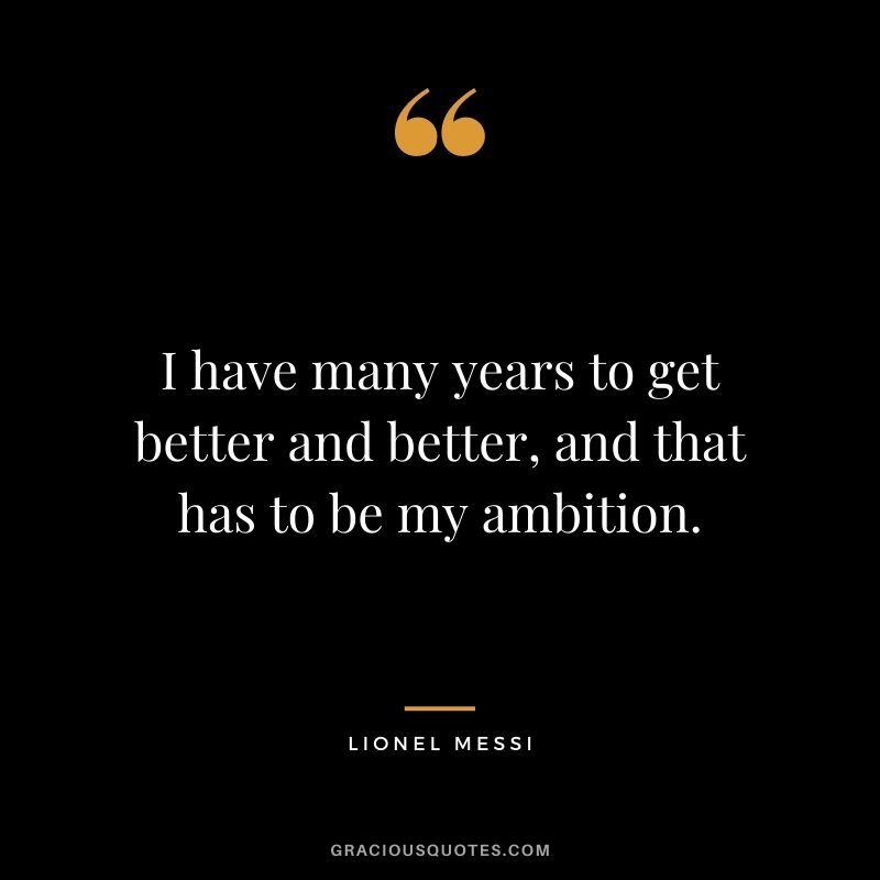 I have many years to get better and better, and that has to be my ambition.