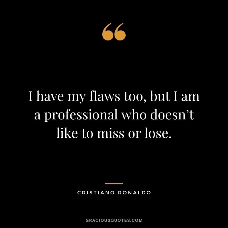 I have my flaws too, but I am a professional who doesn’t like to miss or lose.