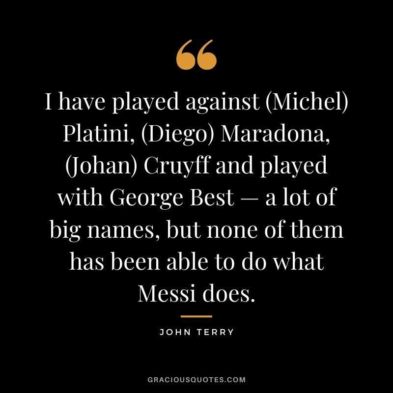 I have played against (Michel) Platini, (Diego) Maradona, (Johan) Cruyff and played with George Best — a lot of big names, but none of them has been able to do what Messi does.