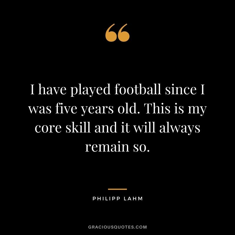 I have played football since I was five years old. This is my core skill and it will always remain so.