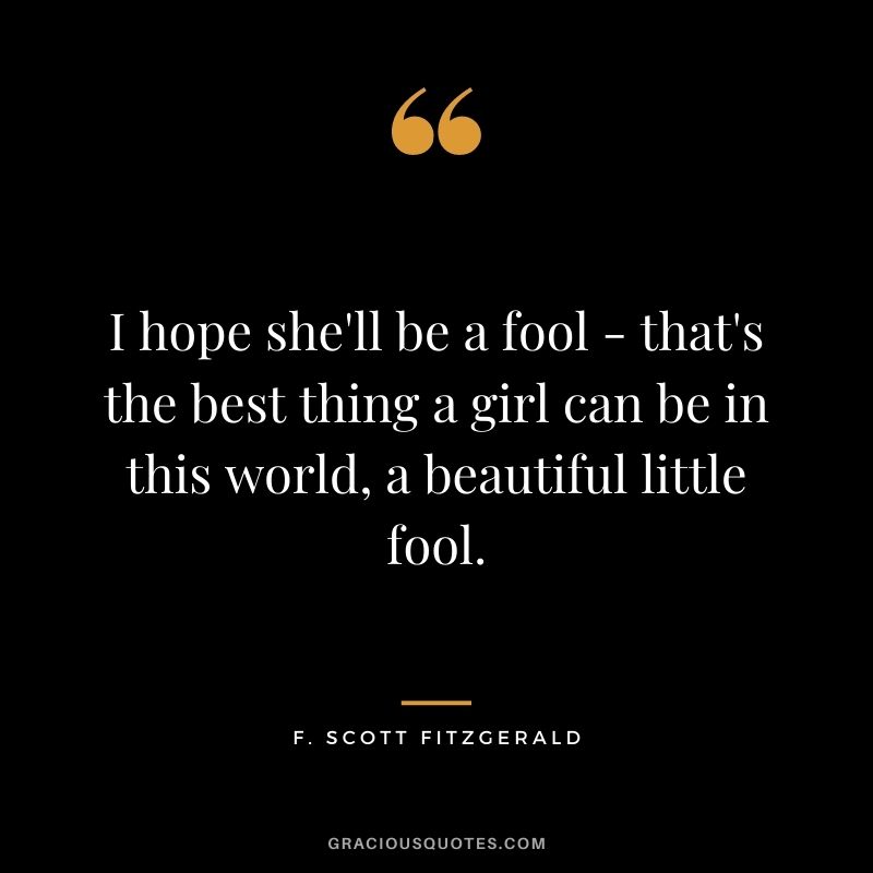 I hope she'll be a fool - that's the best thing a girl can be in this world, a beautiful little fool.