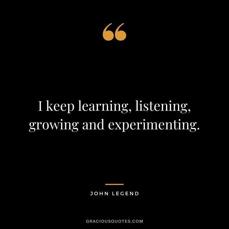 I keep learning, listening, growing and experimenting.