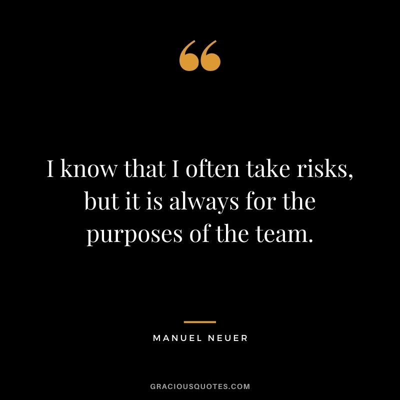 I know that I often take risks, but it is always for the purposes of the team.