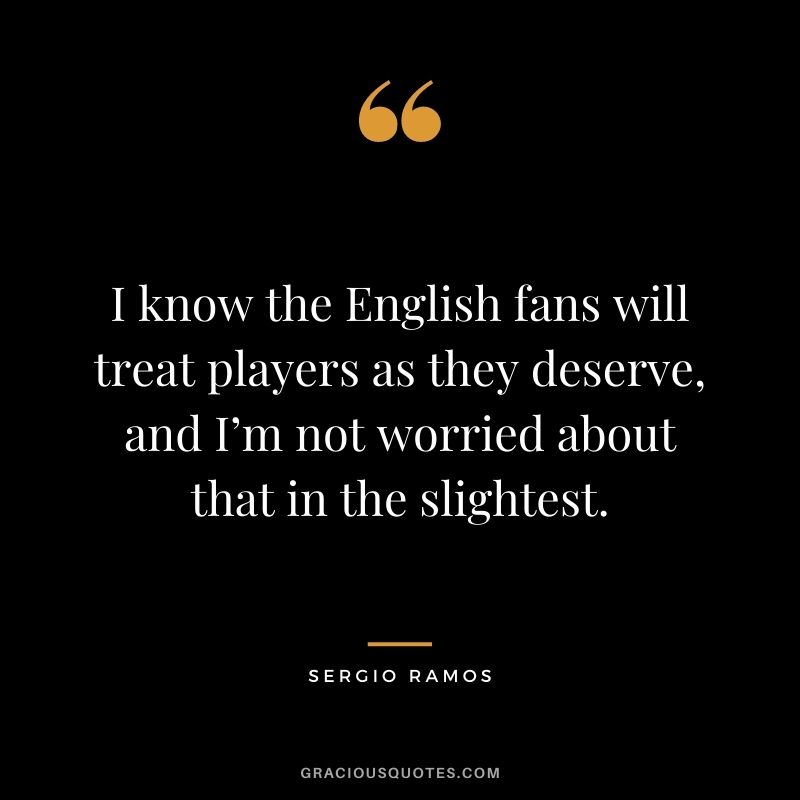 I know the English fans will treat players as they deserve, and I’m not worried about that in the slightest.