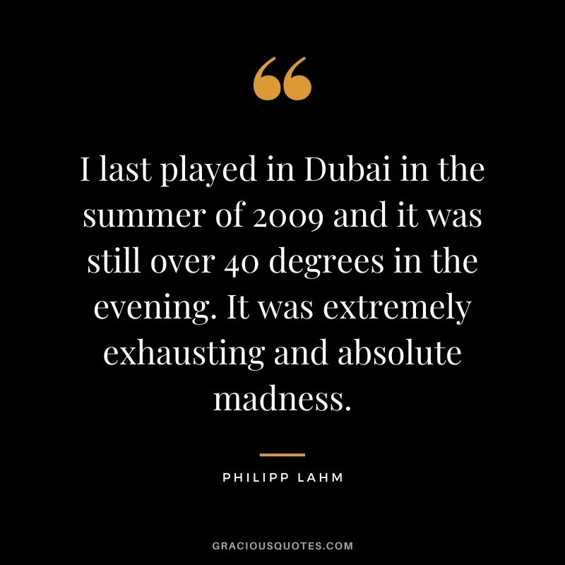 I last played in Dubai in the summer of 2009 and it was still over 40 degrees in the evening. It was extremely exhausting and absolute madness.