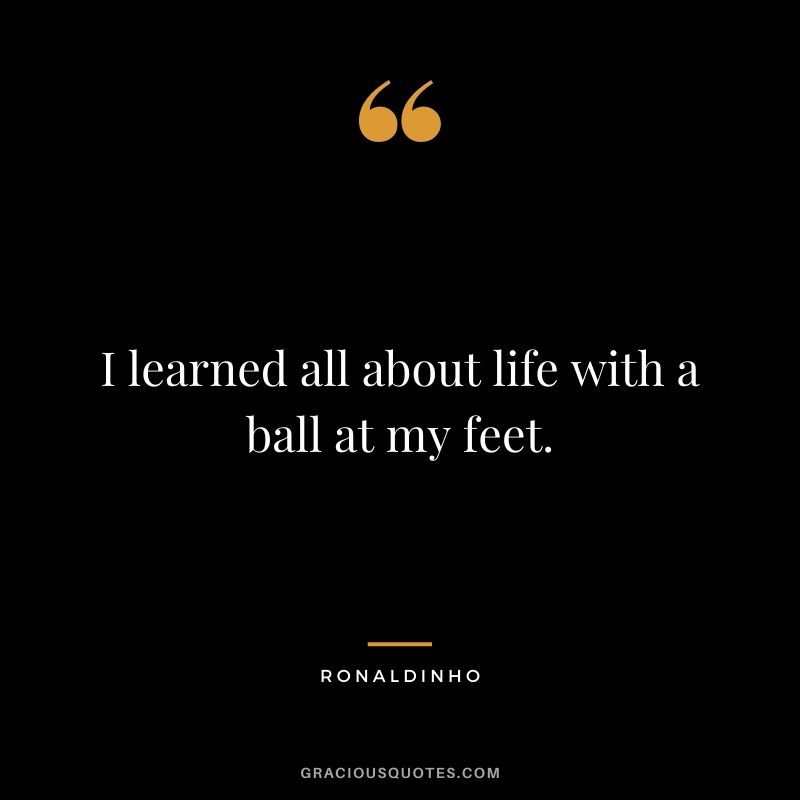 I learned all about life with a ball at my feet.