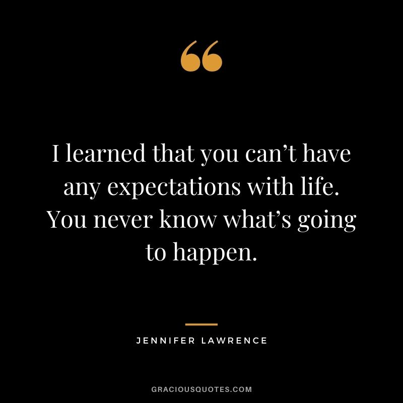 I learned that you can’t have any expectations with life. You never know what’s going to happen.