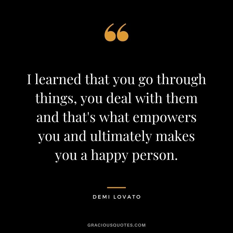 I learned that you go through things, you deal with them and that's what empowers you and ultimately makes you a happy person.