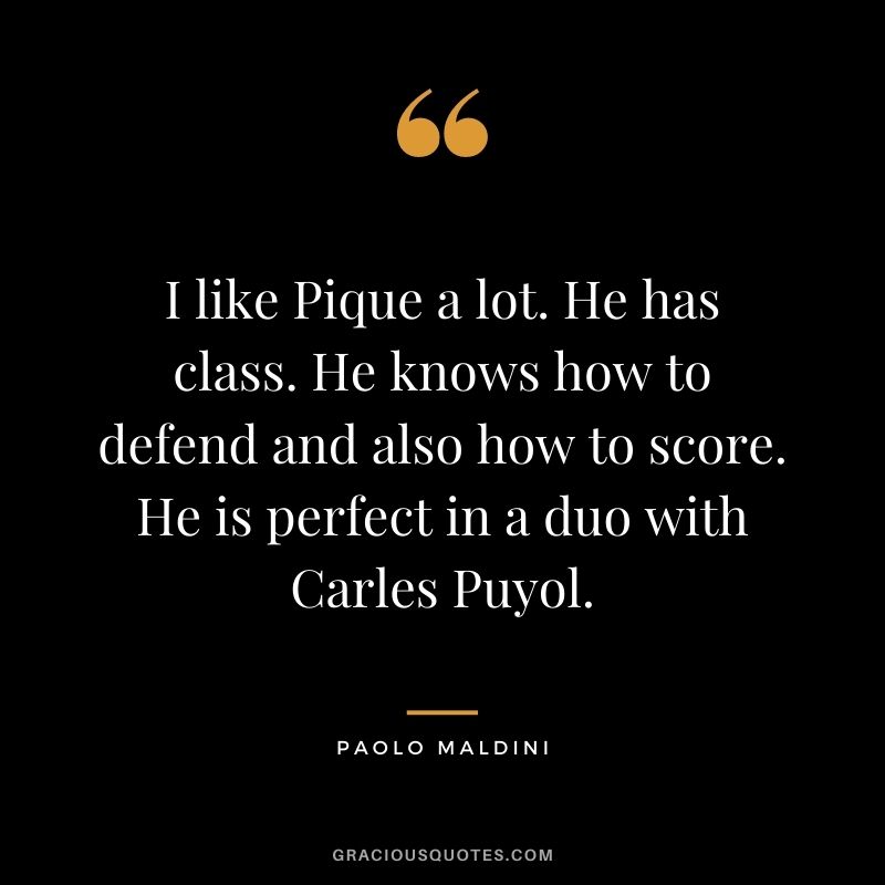 I like Pique a lot. He has class. He knows how to defend and also how to score. He is perfect in a duo with Carles Puyol.