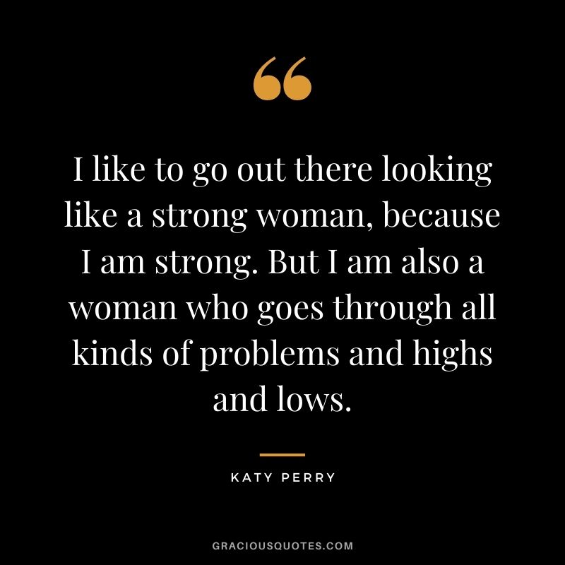 I like to go out there looking like a strong woman, because I am strong. But I am also a woman who goes through all kinds of problems and highs and lows.