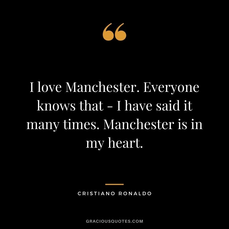 I love Manchester. Everyone knows that - I have said it many times. Manchester is in my heart.