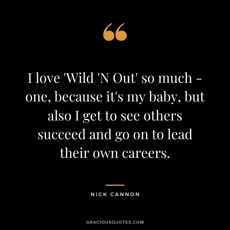 I love 'Wild 'N Out' so much - one, because it's my baby, but also I get to see others succeed and go on to lead their own careers.