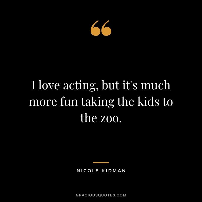 I love acting, but it's much more fun taking the kids to the zoo.
