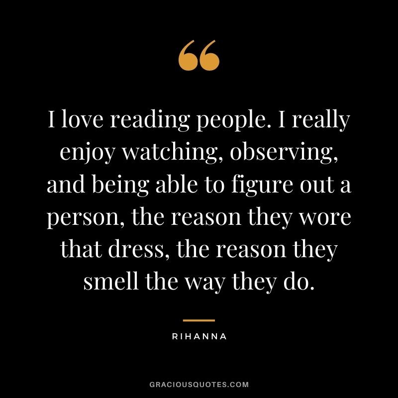 I love reading people. I really enjoy watching, observing, and being able to figure out a person, the reason they wore that dress, the reason they smell the way they do.