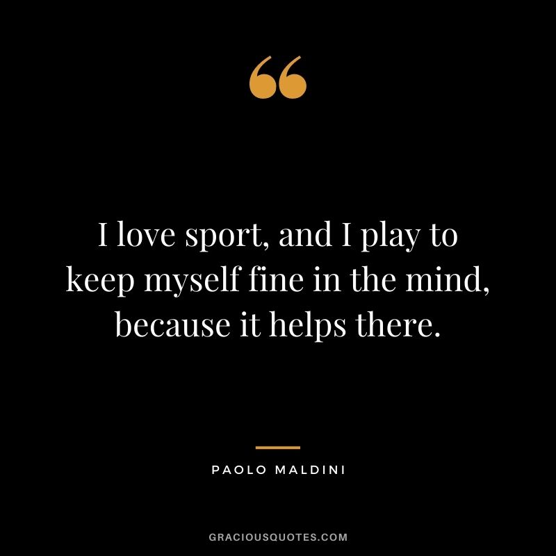 I love sport, and I play to keep myself fine in the mind, because it helps there.