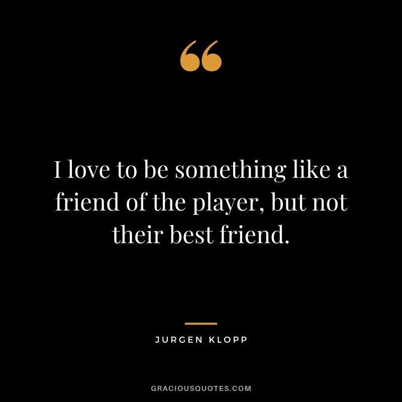 I love to be something like a friend of the player, but not their best friend.