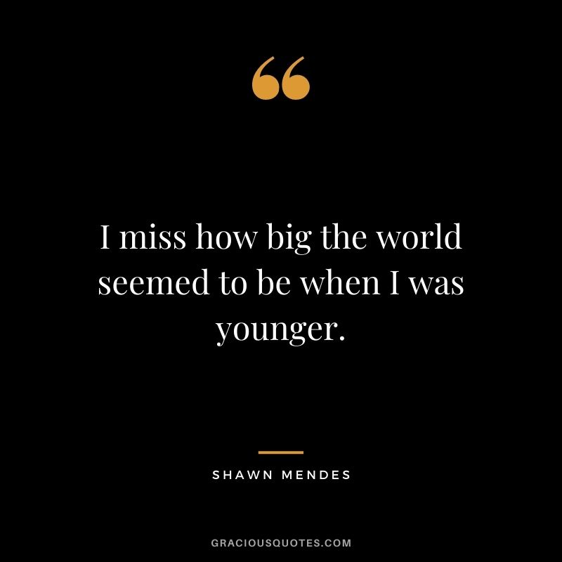 I miss how big the world seemed to be when I was younger.