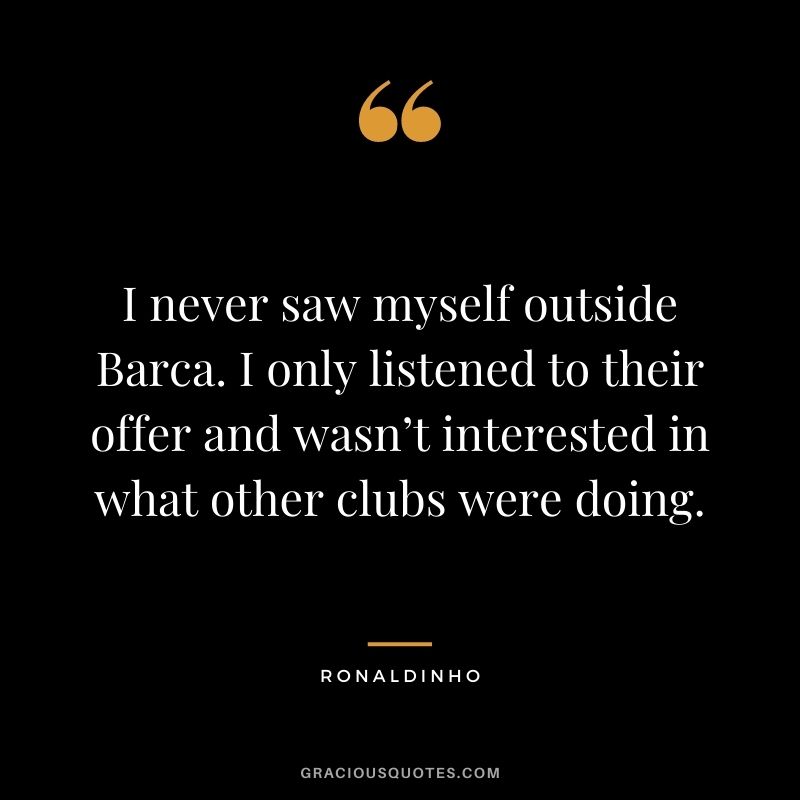 I never saw myself outside Barca. I only listened to their offer and wasn’t interested in what other clubs were doing.