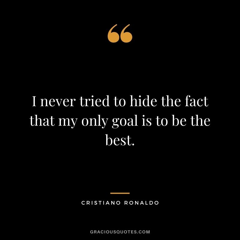I never tried to hide the fact that my only goal is to be the best.