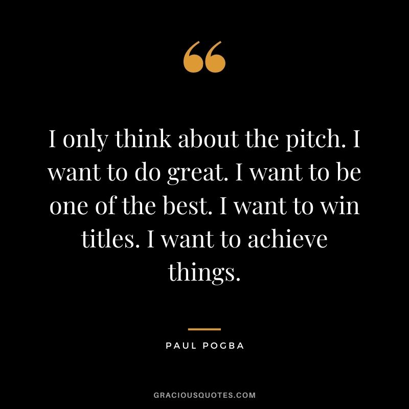 I only think about the pitch. I want to do great. I want to be one of the best. I want to win titles. I want to achieve things.