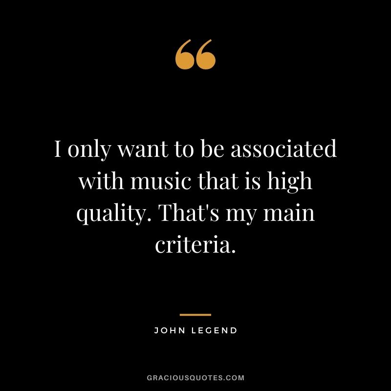 I only want to be associated with music that is high quality. That's my main criteria.