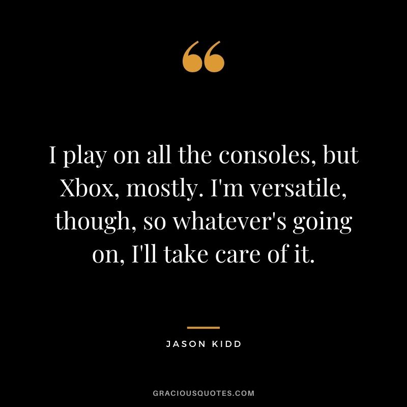 I play on all the consoles, but Xbox, mostly. I'm versatile, though, so whatever's going on, I'll take care of it.