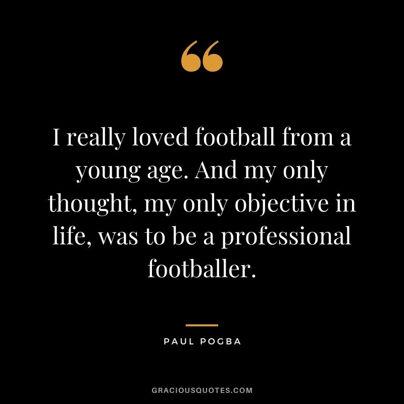I really loved football from a young age. And my only thought, my only objective in life, was to be a professional footballer.
