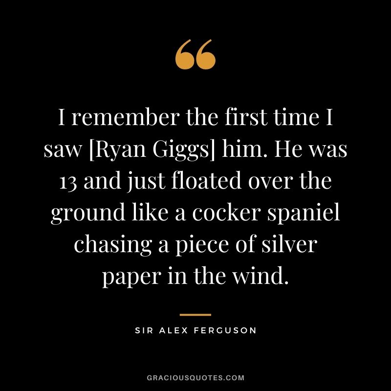 I remember the first time I saw [Ryan Giggs] him. He was 13 and just floated over the ground like a cocker spaniel chasing a piece of silver paper in the wind.