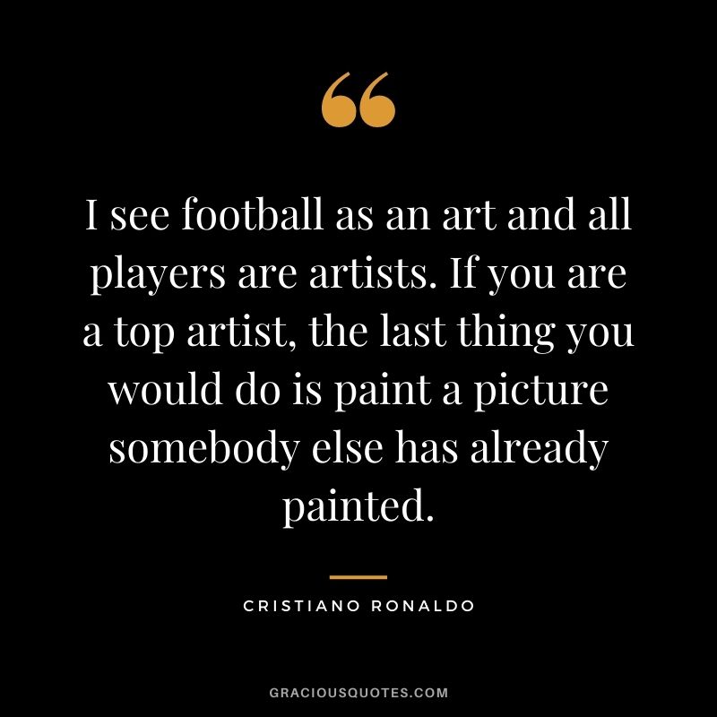 I see football as an art and all players are artists. If you are a top artist, the last thing you would do is paint a picture somebody else has already painted.