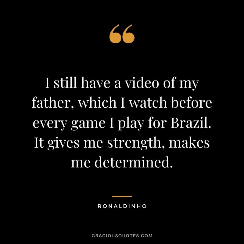 I still have a video of my father, which I watch before every game I play for Brazil. It gives me strength, makes me determined.